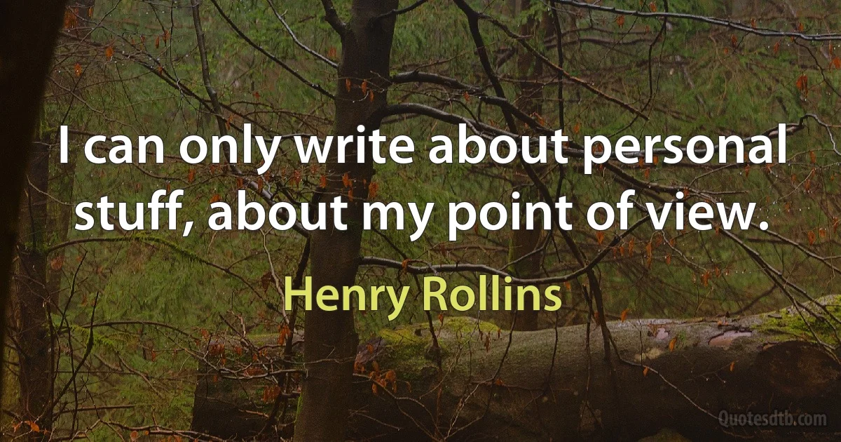 I can only write about personal stuff, about my point of view. (Henry Rollins)