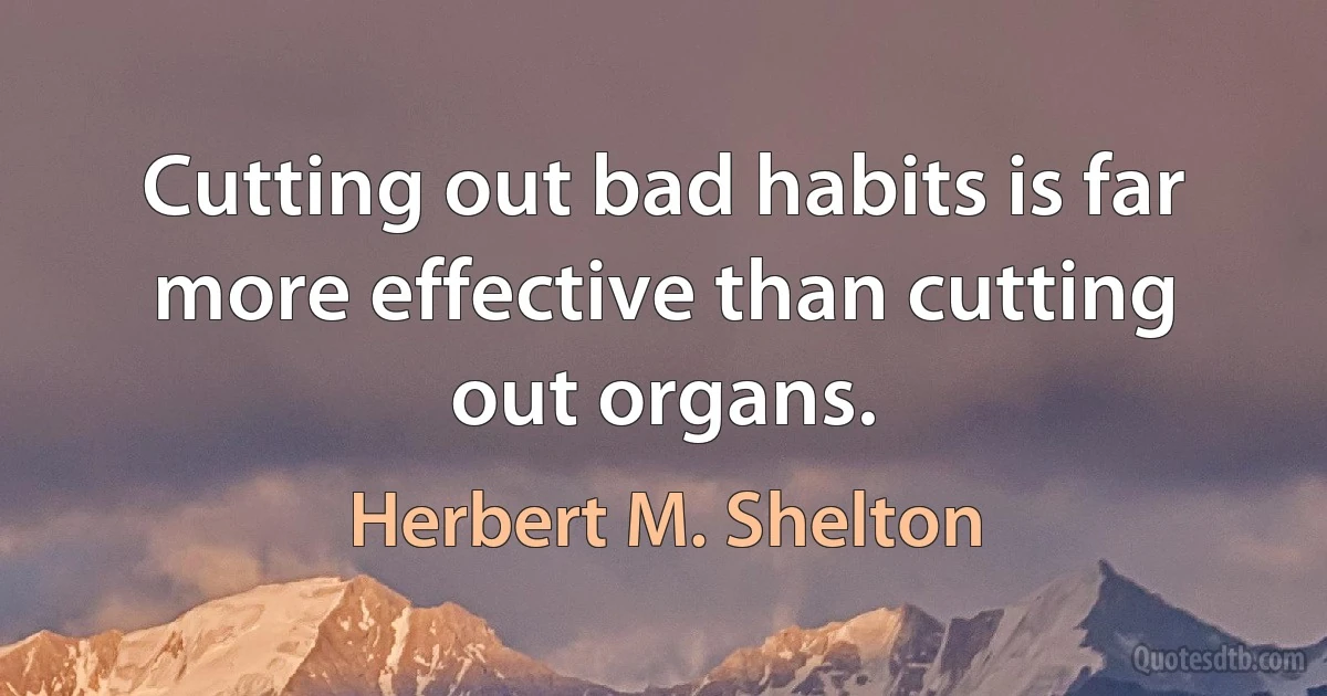 Cutting out bad habits is far more effective than cutting out organs. (Herbert M. Shelton)