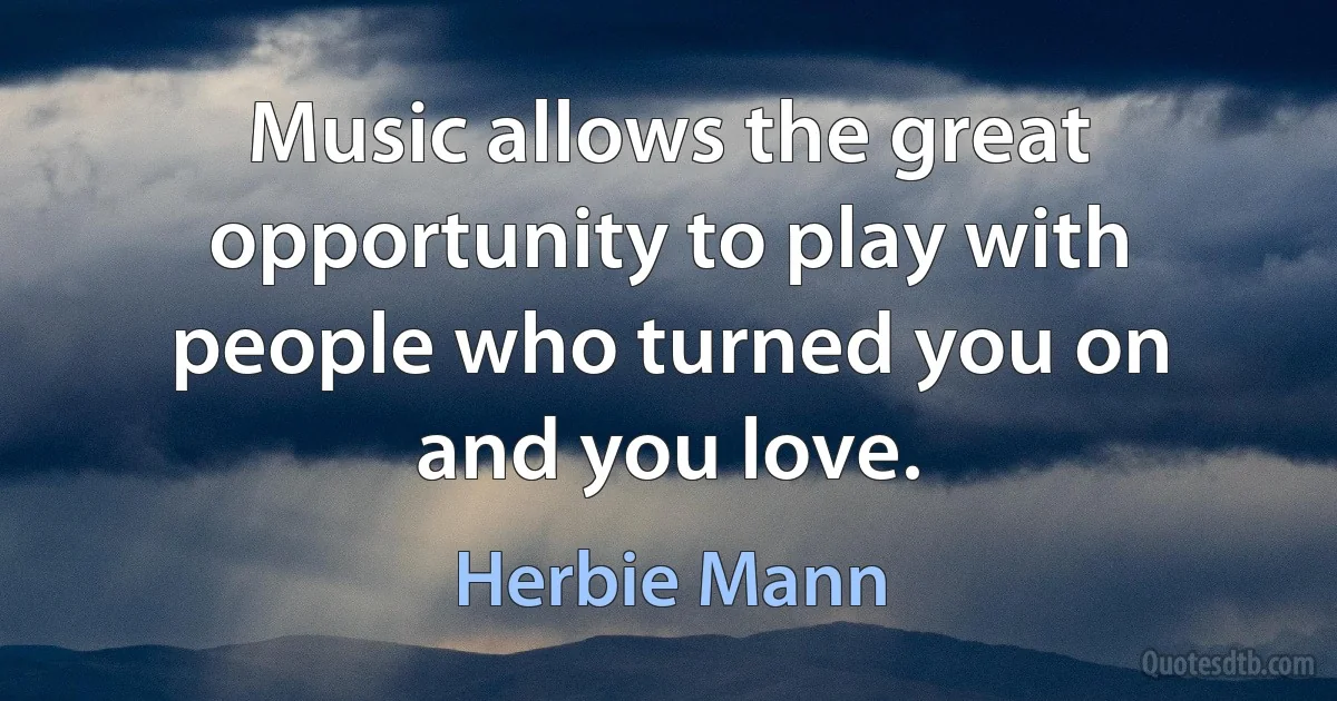 Music allows the great opportunity to play with people who turned you on and you love. (Herbie Mann)