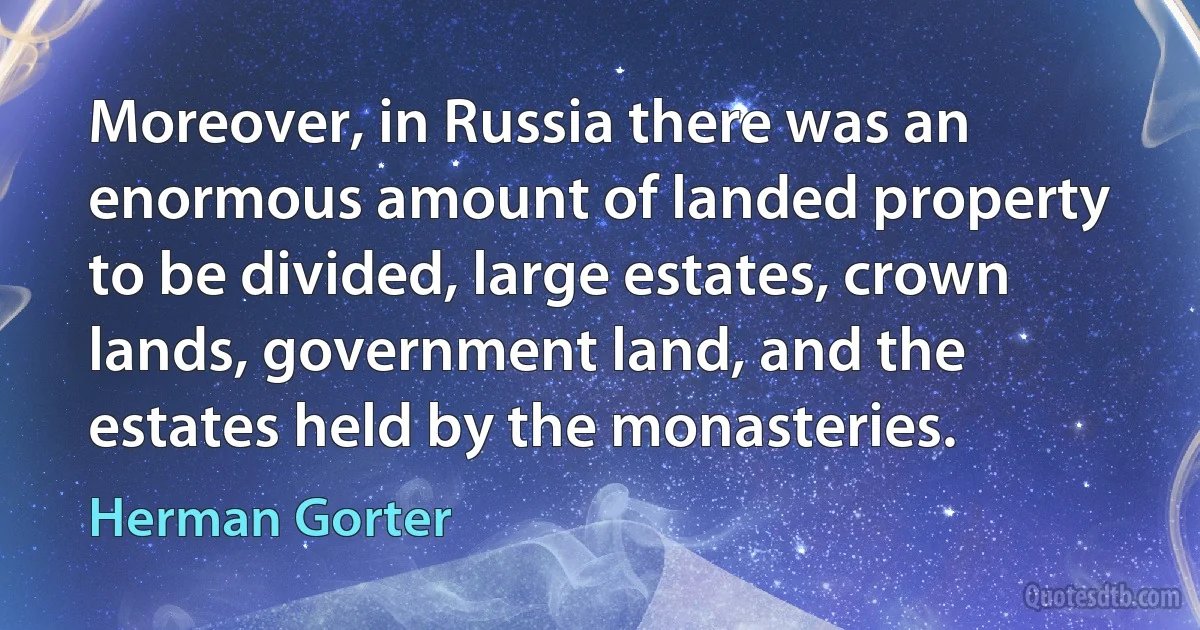 Moreover, in Russia there was an enormous amount of landed property to be divided, large estates, crown lands, government land, and the estates held by the monasteries. (Herman Gorter)