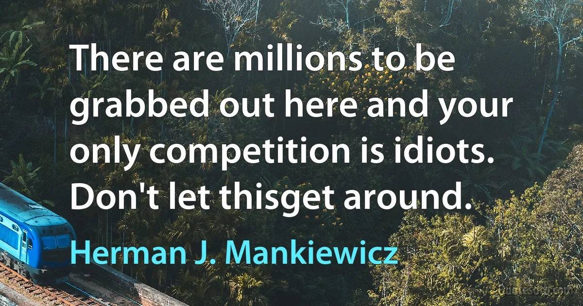 There are millions to be grabbed out here and your only competition is idiots. Don't let thisget around. (Herman J. Mankiewicz)