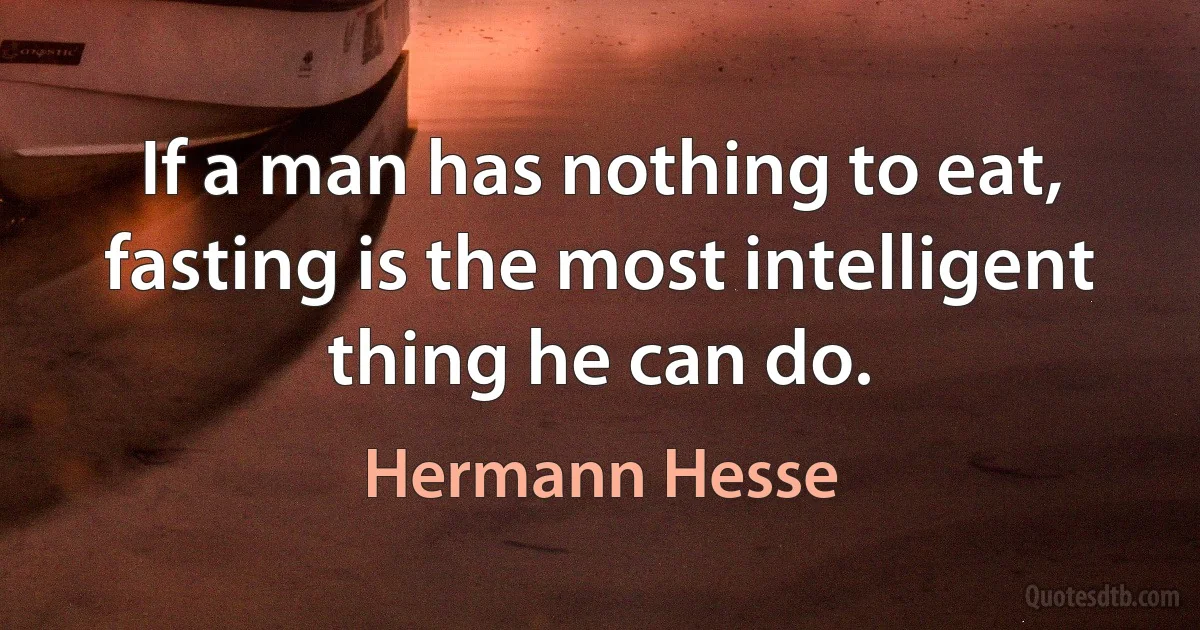 If a man has nothing to eat, fasting is the most intelligent thing he can do. (Hermann Hesse)