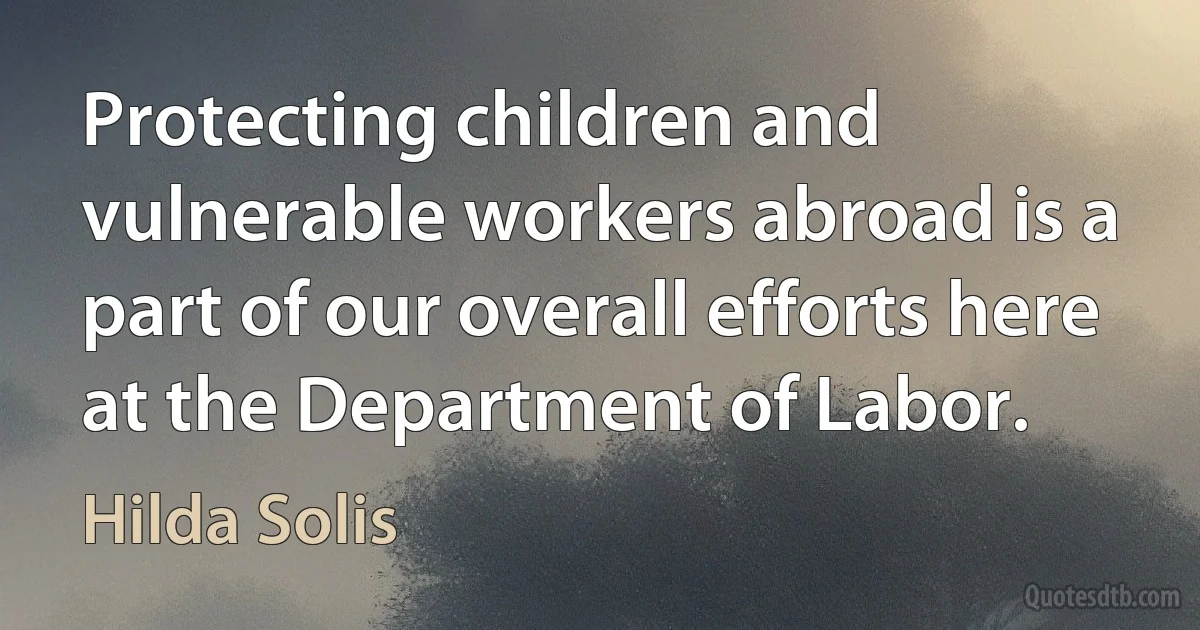 Protecting children and vulnerable workers abroad is a part of our overall efforts here at the Department of Labor. (Hilda Solis)