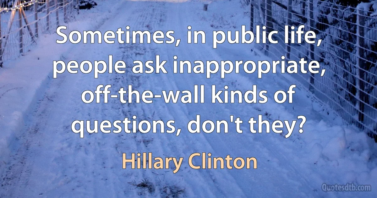 Sometimes, in public life, people ask inappropriate, off-the-wall kinds of questions, don't they? (Hillary Clinton)