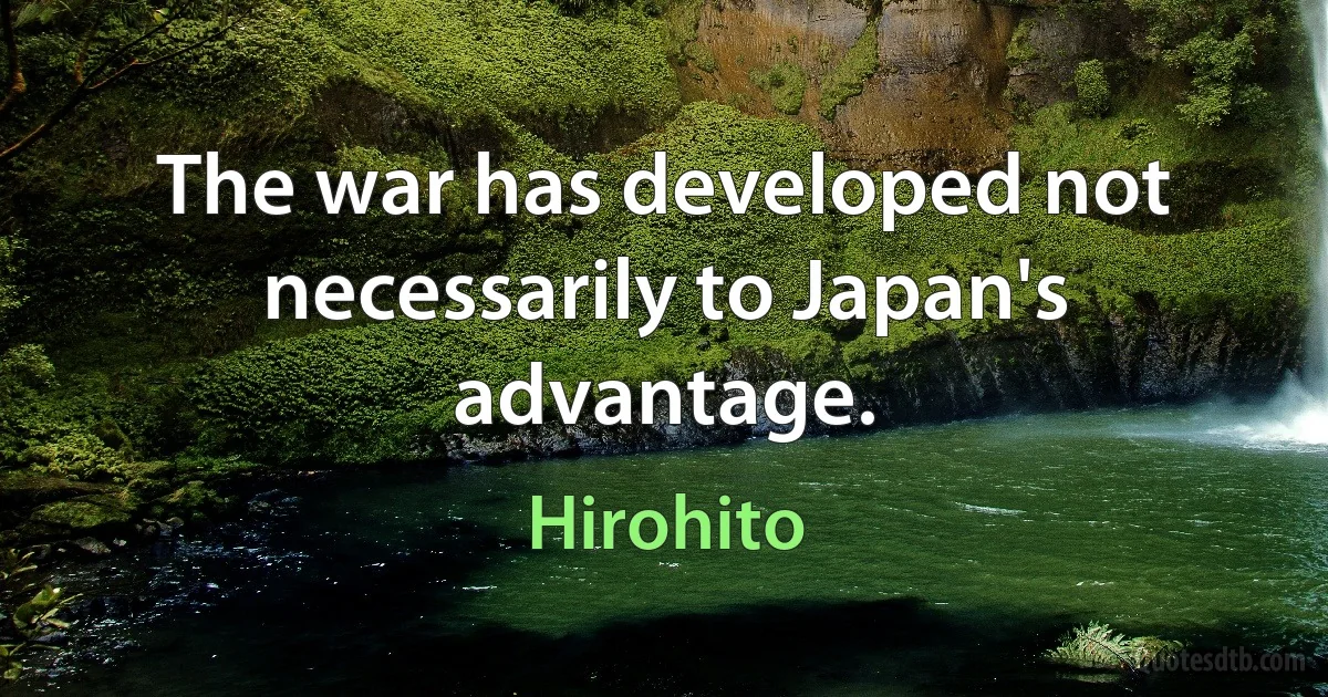 The war has developed not necessarily to Japan's advantage. (Hirohito)