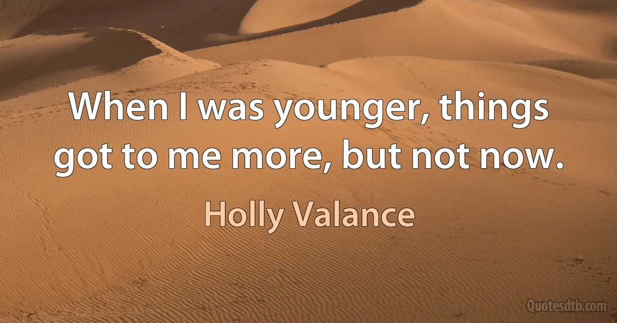 When I was younger, things got to me more, but not now. (Holly Valance)