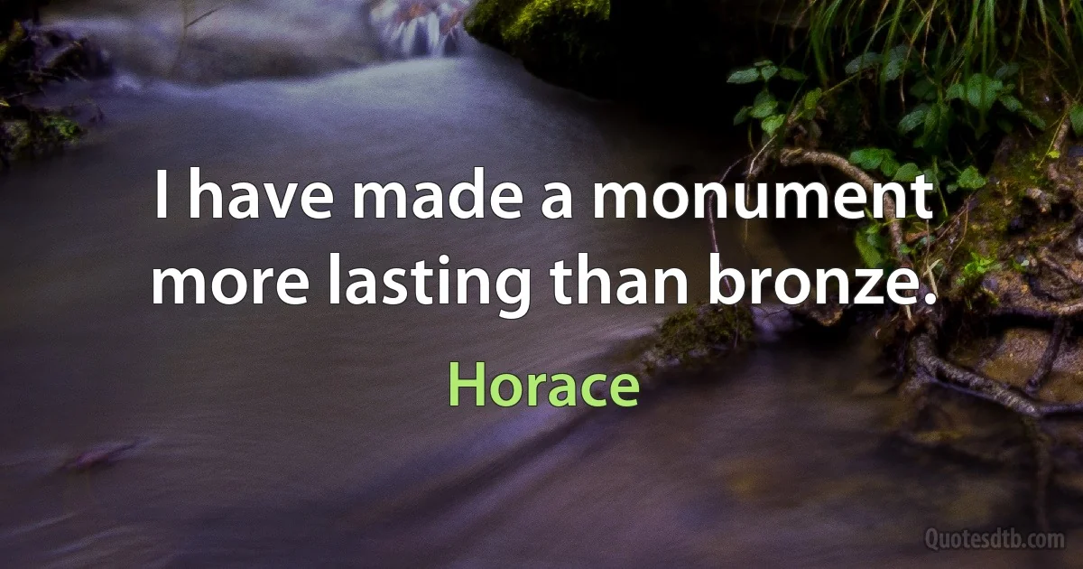 I have made a monument more lasting than bronze. (Horace)