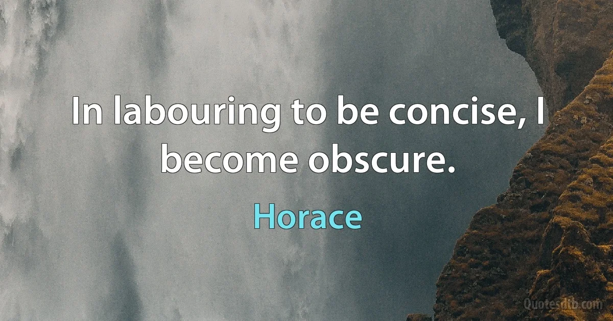 In labouring to be concise, I become obscure. (Horace)