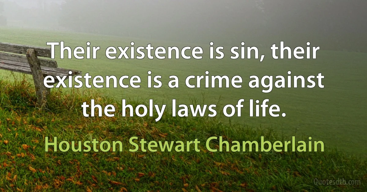 Their existence is sin, their existence is a crime against the holy laws of life. (Houston Stewart Chamberlain)