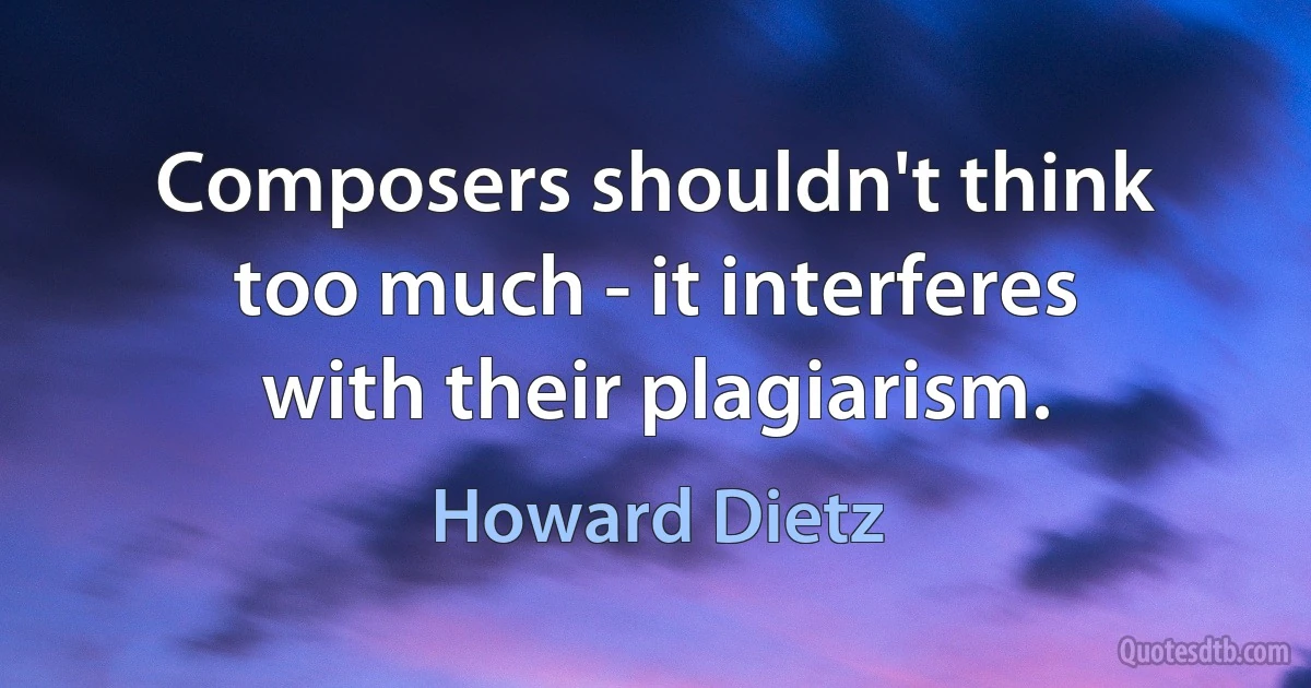 Composers shouldn't think too much - it interferes with their plagiarism. (Howard Dietz)