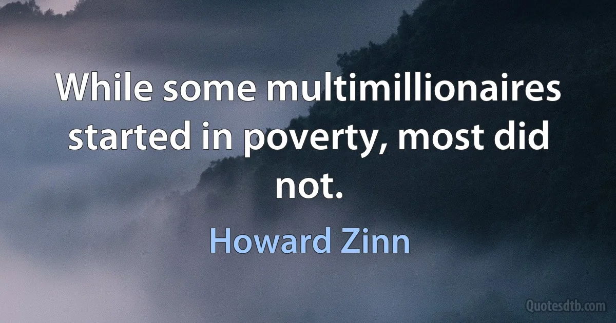 While some multimillionaires started in poverty, most did not. (Howard Zinn)