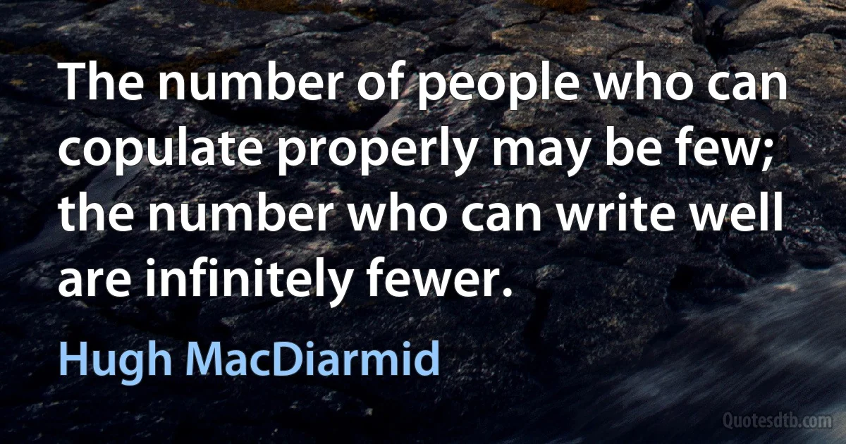 The number of people who can copulate properly may be few; the number who can write well are infinitely fewer. (Hugh MacDiarmid)