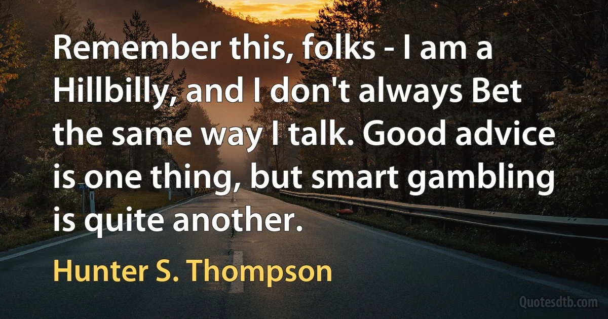 Remember this, folks - I am a Hillbilly, and I don't always Bet the same way I talk. Good advice is one thing, but smart gambling is quite another. (Hunter S. Thompson)