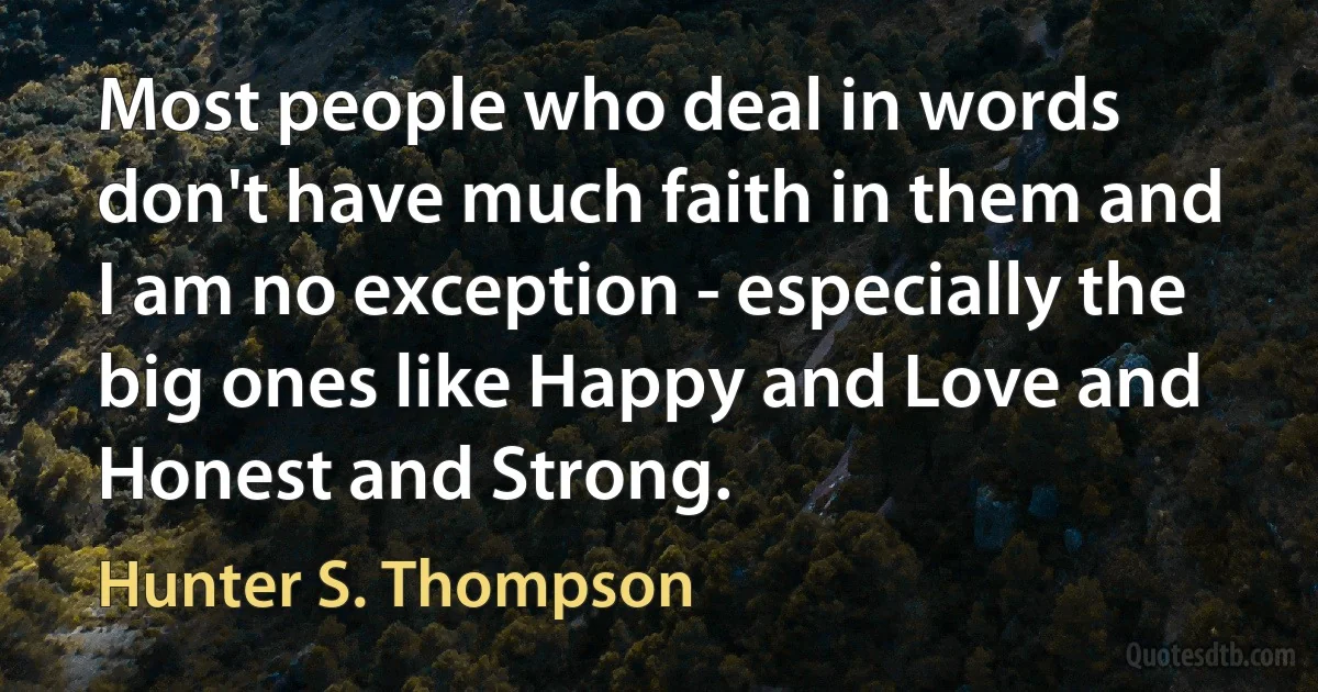 Most people who deal in words don't have much faith in them and I am no exception - especially the big ones like Happy and Love and Honest and Strong. (Hunter S. Thompson)