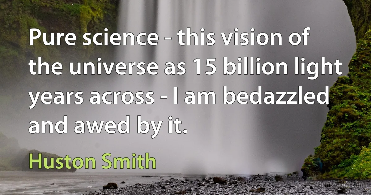 Pure science - this vision of the universe as 15 billion light years across - I am bedazzled and awed by it. (Huston Smith)