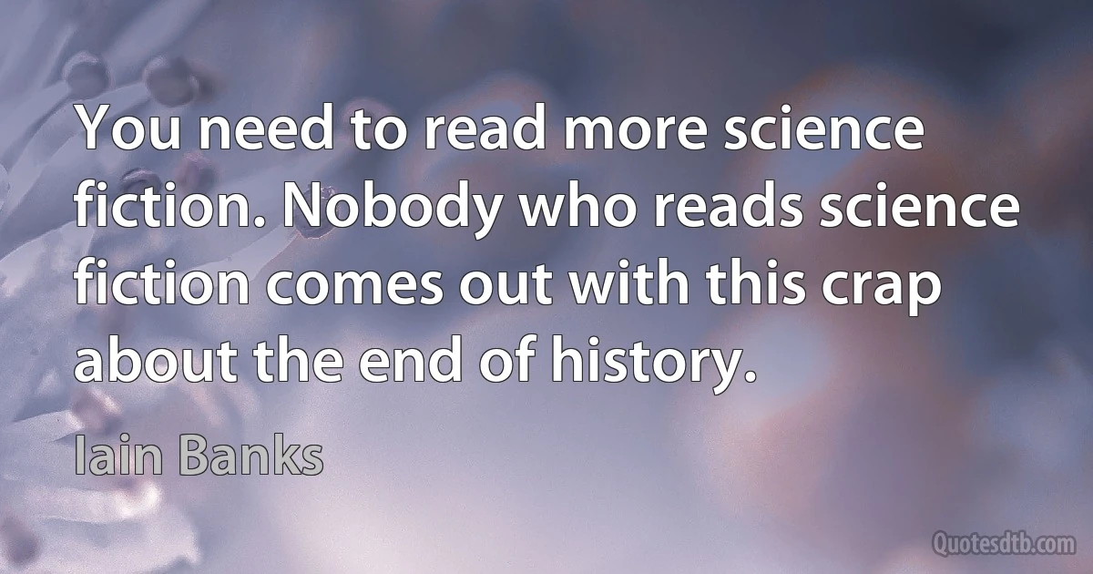 You need to read more science fiction. Nobody who reads science fiction comes out with this crap about the end of history. (Iain Banks)