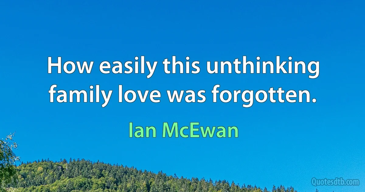 How easily this unthinking family love was forgotten. (Ian McEwan)