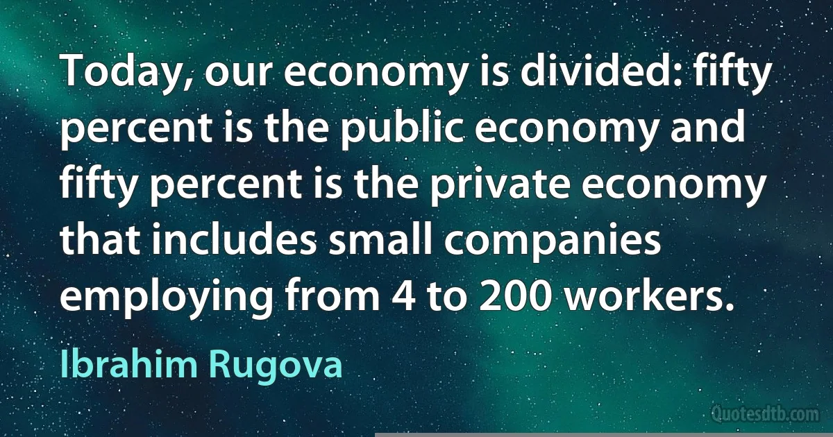 Today, our economy is divided: fifty percent is the public economy and fifty percent is the private economy that includes small companies employing from 4 to 200 workers. (Ibrahim Rugova)