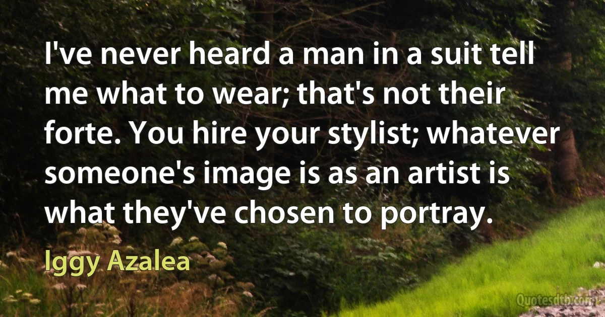 I've never heard a man in a suit tell me what to wear; that's not their forte. You hire your stylist; whatever someone's image is as an artist is what they've chosen to portray. (Iggy Azalea)