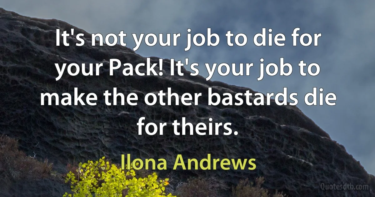 It's not your job to die for your Pack! It's your job to make the other bastards die for theirs. (Ilona Andrews)