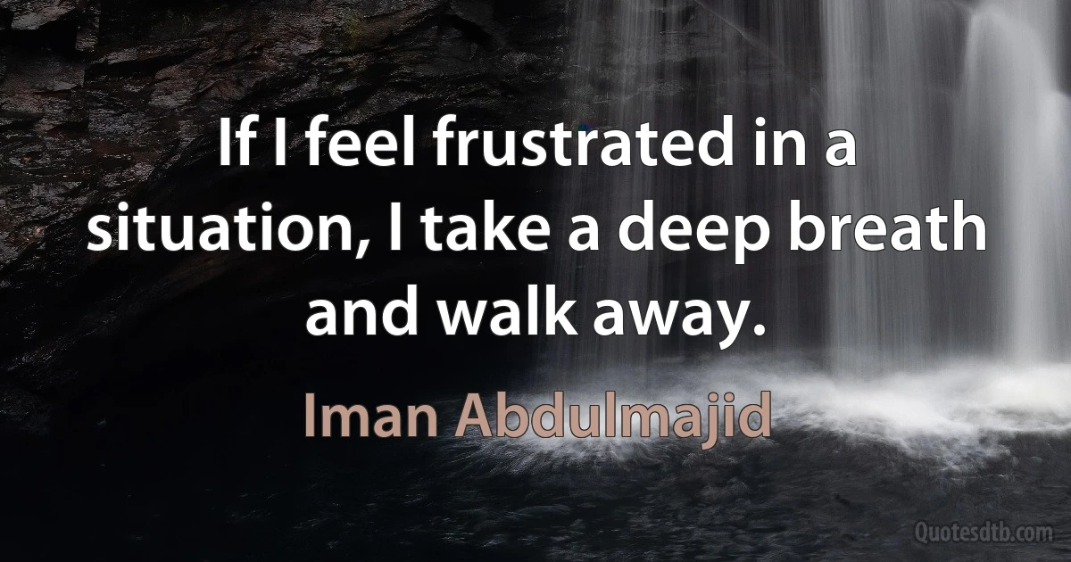 If I feel frustrated in a situation, I take a deep breath and walk away. (Iman Abdulmajid)