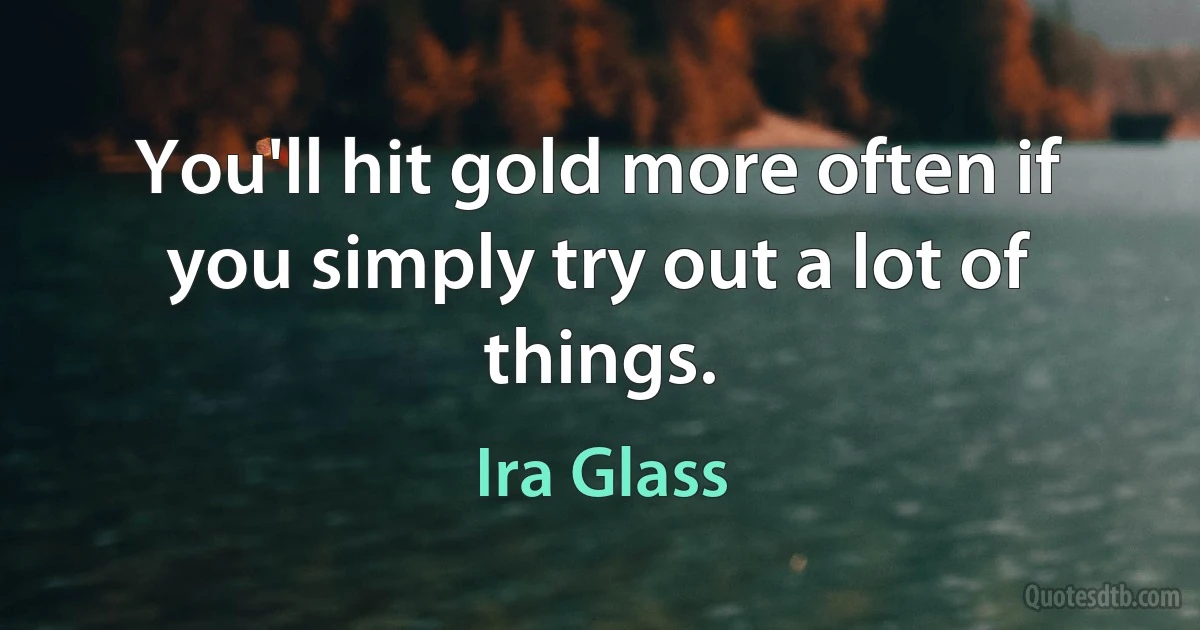 You'll hit gold more often if you simply try out a lot of things. (Ira Glass)