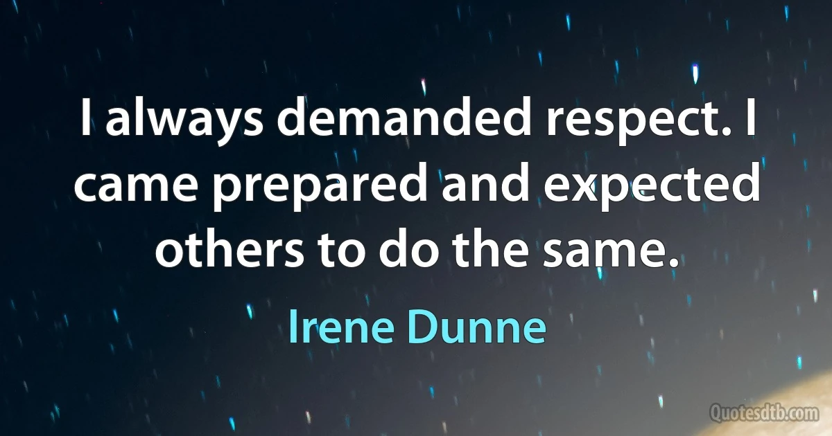 I always demanded respect. I came prepared and expected others to do the same. (Irene Dunne)