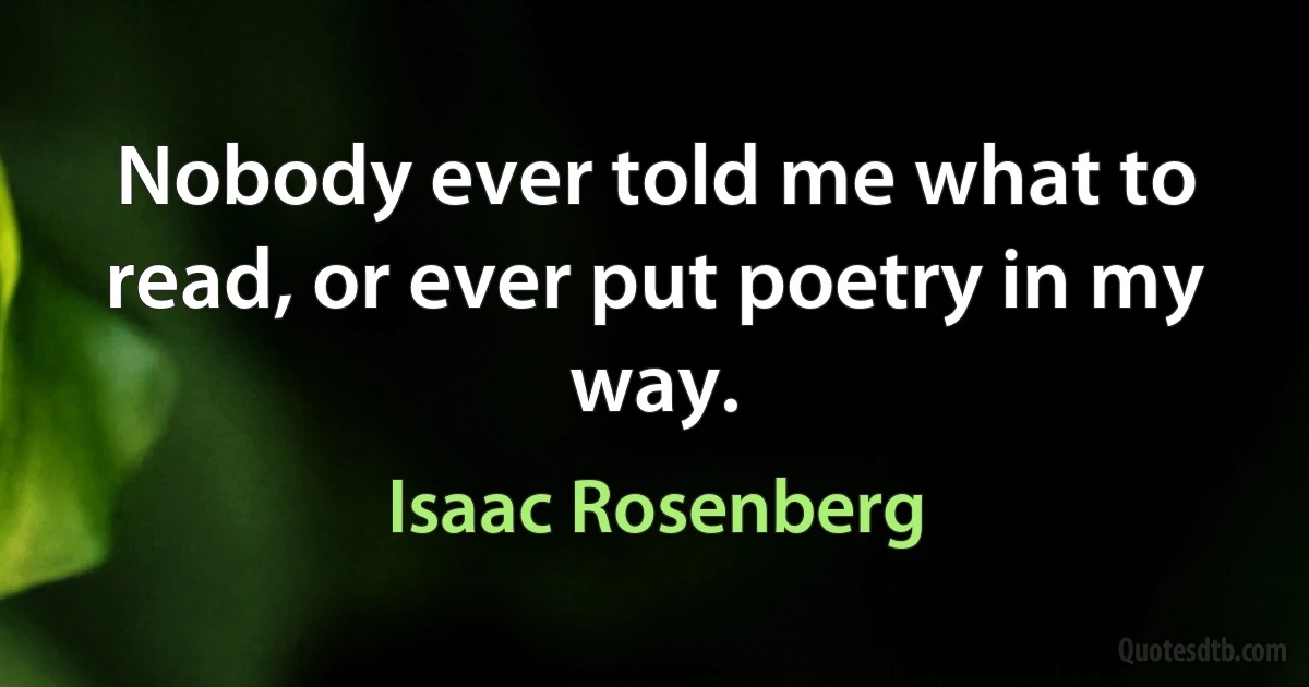 Nobody ever told me what to read, or ever put poetry in my way. (Isaac Rosenberg)