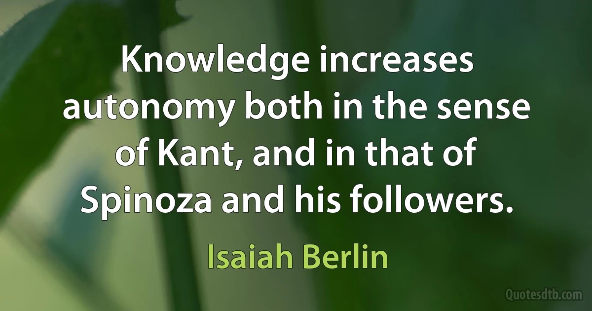 Knowledge increases autonomy both in the sense of Kant, and in that of Spinoza and his followers. (Isaiah Berlin)