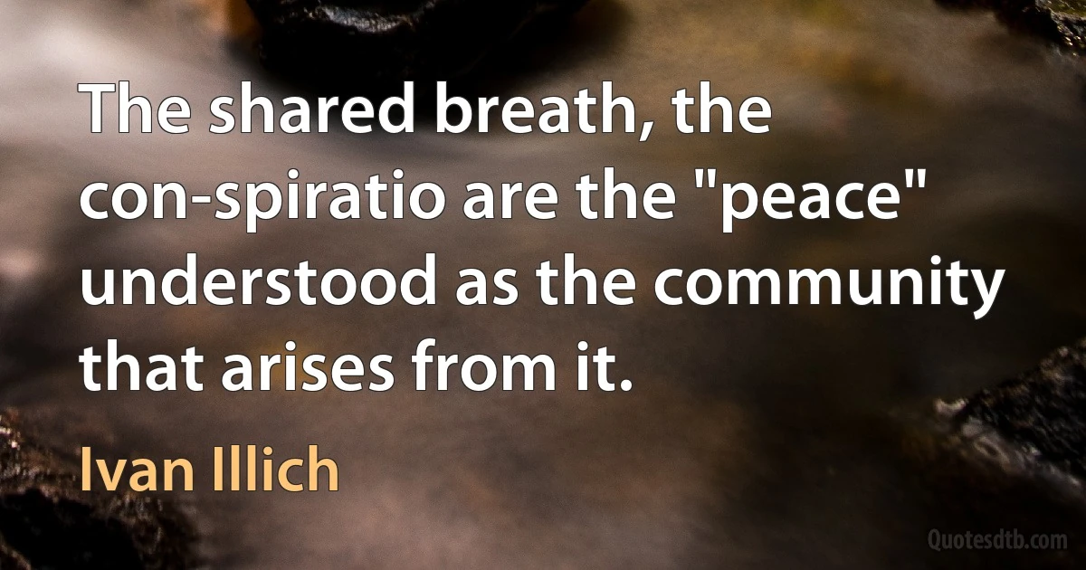 The shared breath, the con-spiratio are the "peace" understood as the community that arises from it. (Ivan Illich)