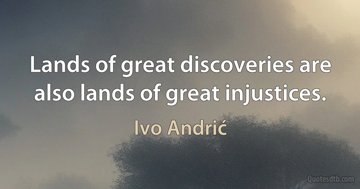 Lands of great discoveries are also lands of great injustices. (Ivo Andrić)