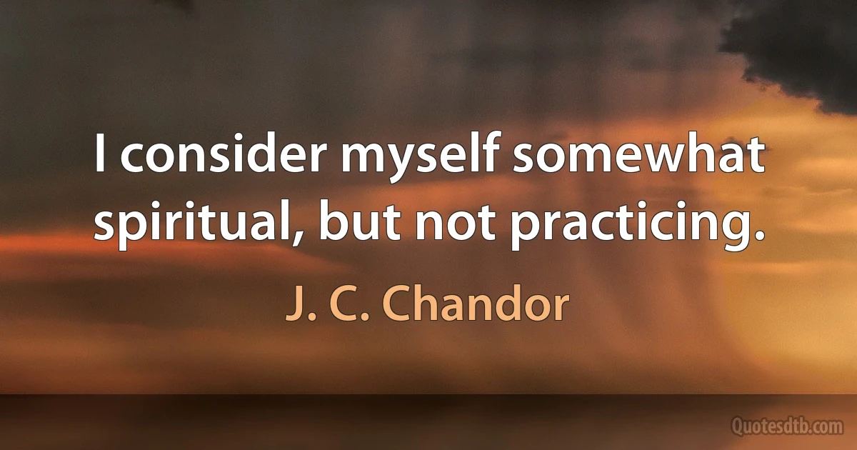 I consider myself somewhat spiritual, but not practicing. (J. C. Chandor)