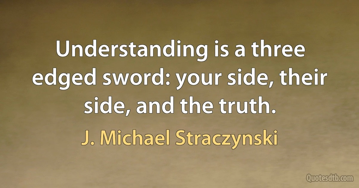 Understanding is a three edged sword: your side, their side, and the truth. (J. Michael Straczynski)