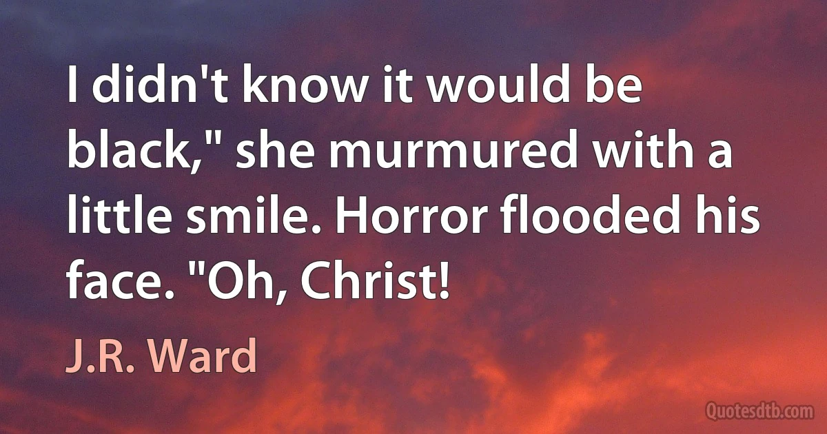 I didn't know it would be black," she murmured with a little smile. Horror flooded his face. "Oh, Christ! (J.R. Ward)