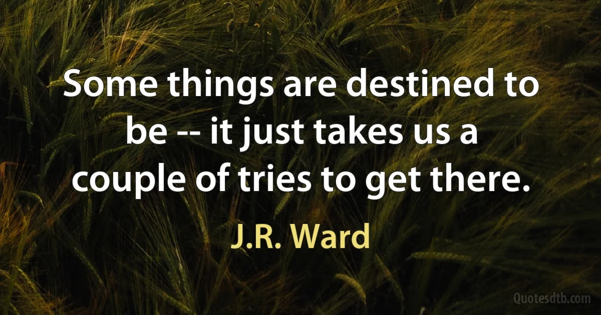 Some things are destined to be -- it just takes us a couple of tries to get there. (J.R. Ward)