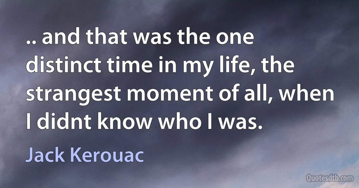 .. and that was the one distinct time in my life, the strangest moment of all, when I didnt know who I was. (Jack Kerouac)