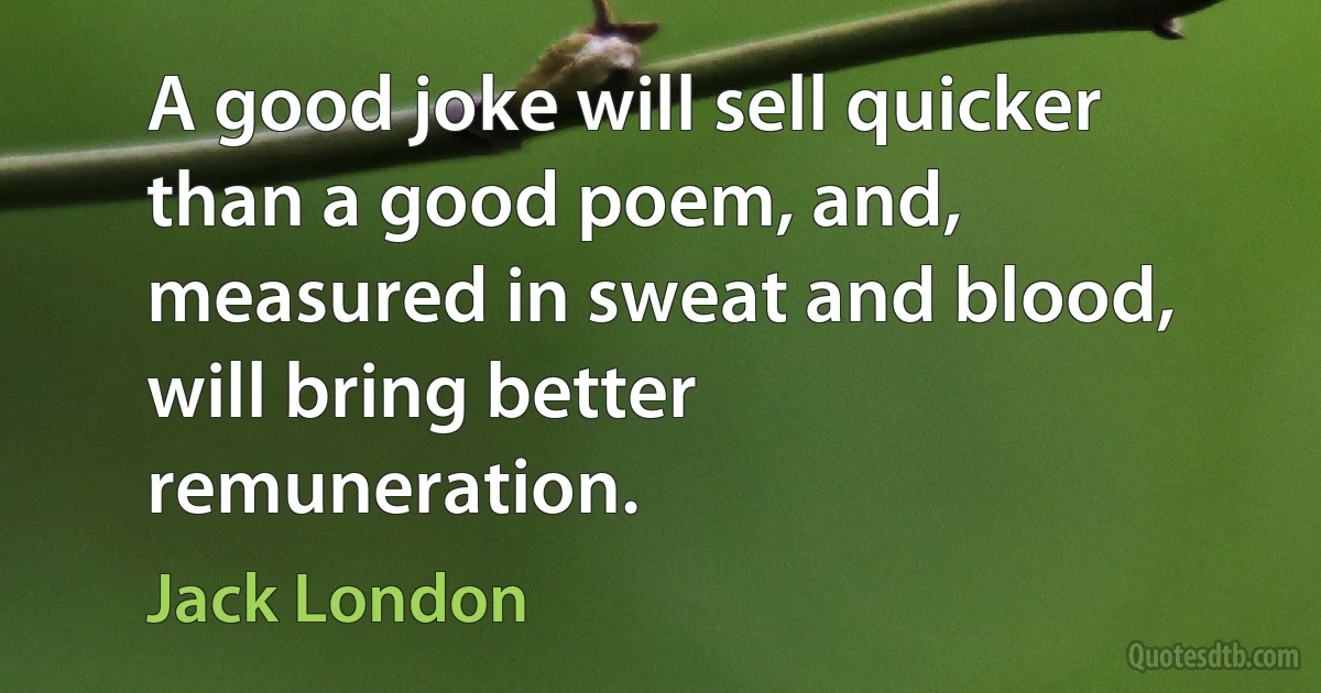 A good joke will sell quicker than a good poem, and, measured in sweat and blood, will bring better remuneration. (Jack London)