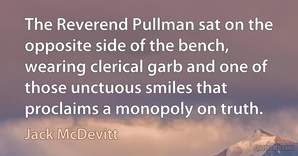 The Reverend Pullman sat on the opposite side of the bench, wearing clerical garb and one of those unctuous smiles that proclaims a monopoly on truth. (Jack McDevitt)