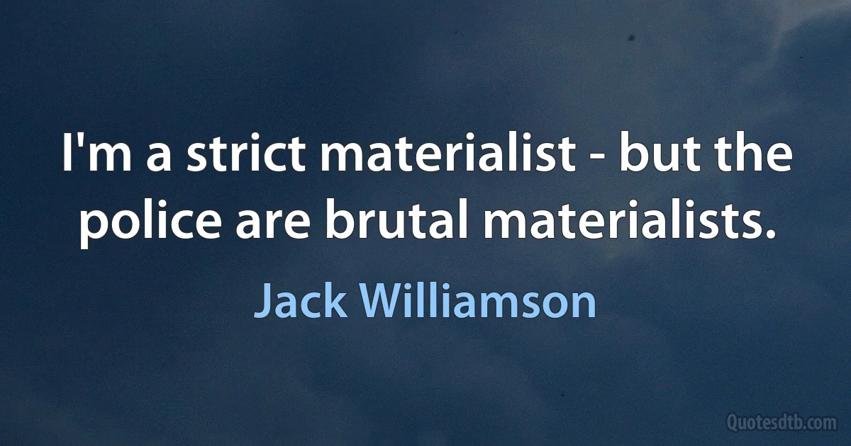 I'm a strict materialist - but the police are brutal materialists. (Jack Williamson)