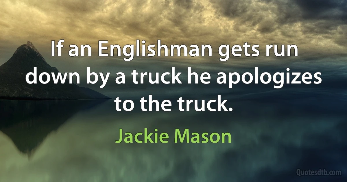 If an Englishman gets run down by a truck he apologizes to the truck. (Jackie Mason)