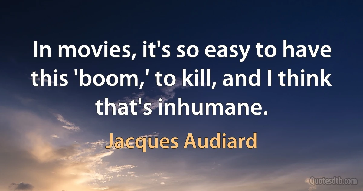 In movies, it's so easy to have this 'boom,' to kill, and I think that's inhumane. (Jacques Audiard)