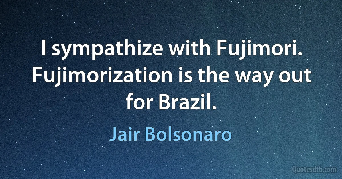 I sympathize with Fujimori. Fujimorization is the way out for Brazil. (Jair Bolsonaro)