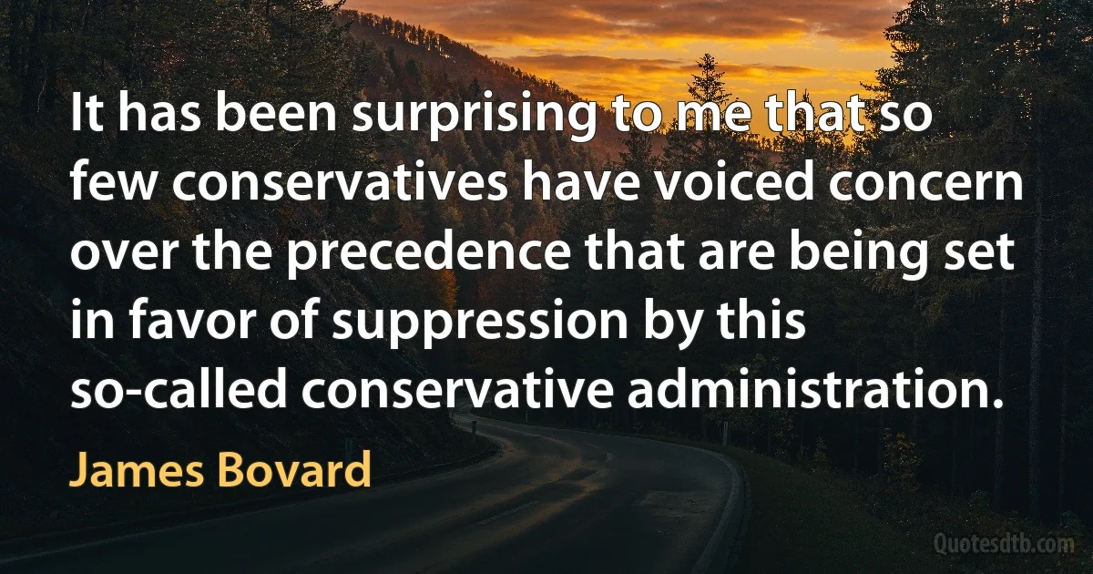 It has been surprising to me that so few conservatives have voiced concern over the precedence that are being set in favor of suppression by this so-called conservative administration. (James Bovard)