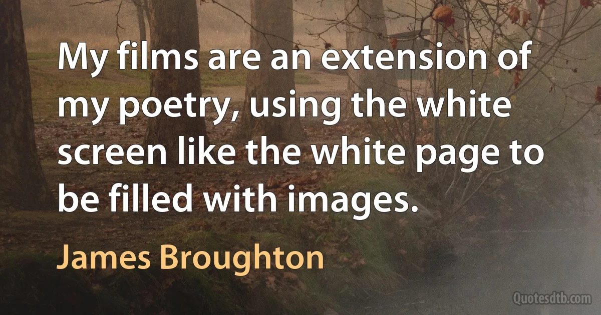 My films are an extension of my poetry, using the white screen like the white page to be filled with images. (James Broughton)