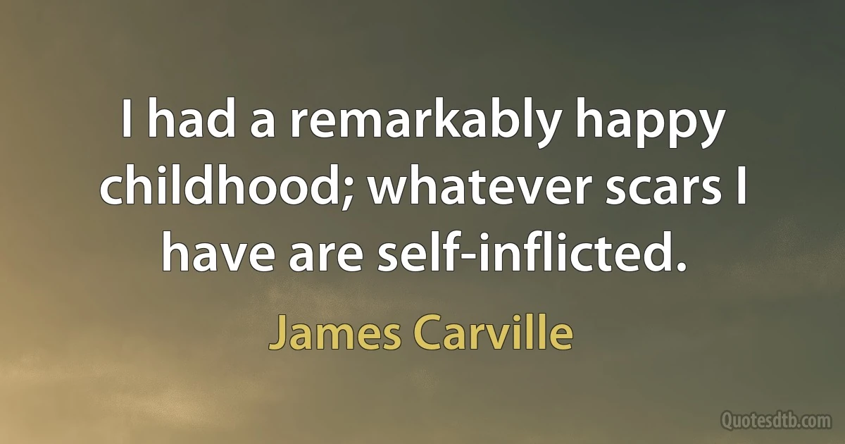 I had a remarkably happy childhood; whatever scars I have are self-inflicted. (James Carville)