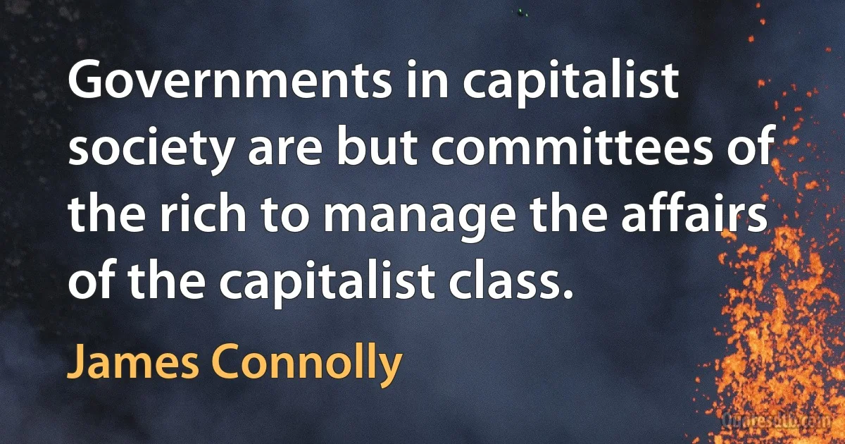 Governments in capitalist society are but committees of the rich to manage the affairs of the capitalist class. (James Connolly)