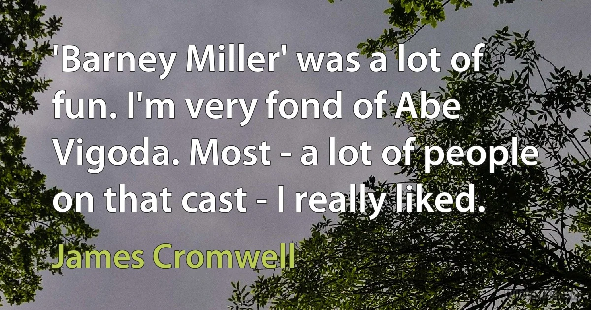 'Barney Miller' was a lot of fun. I'm very fond of Abe Vigoda. Most - a lot of people on that cast - I really liked. (James Cromwell)