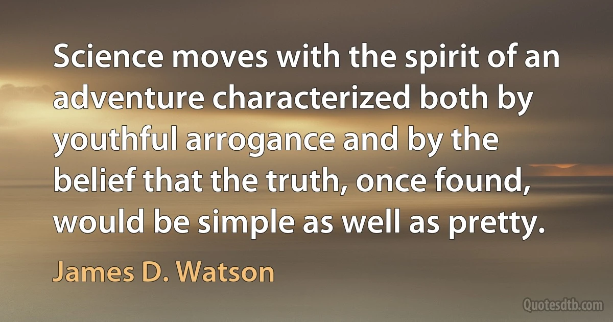 Science moves with the spirit of an adventure characterized both by youthful arrogance and by the belief that the truth, once found, would be simple as well as pretty. (James D. Watson)