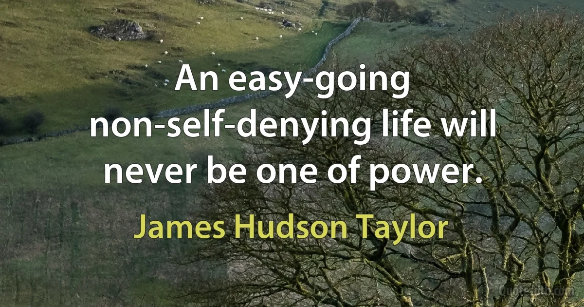 An easy-going non-self-denying life will never be one of power. (James Hudson Taylor)