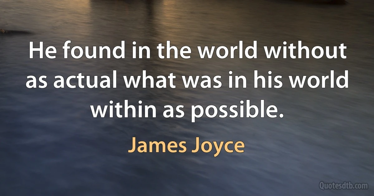 He found in the world without as actual what was in his world within as possible. (James Joyce)